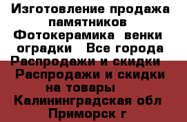 Изготовление продажа памятников. Фотокерамика, венки, оградки - Все города Распродажи и скидки » Распродажи и скидки на товары   . Калининградская обл.,Приморск г.